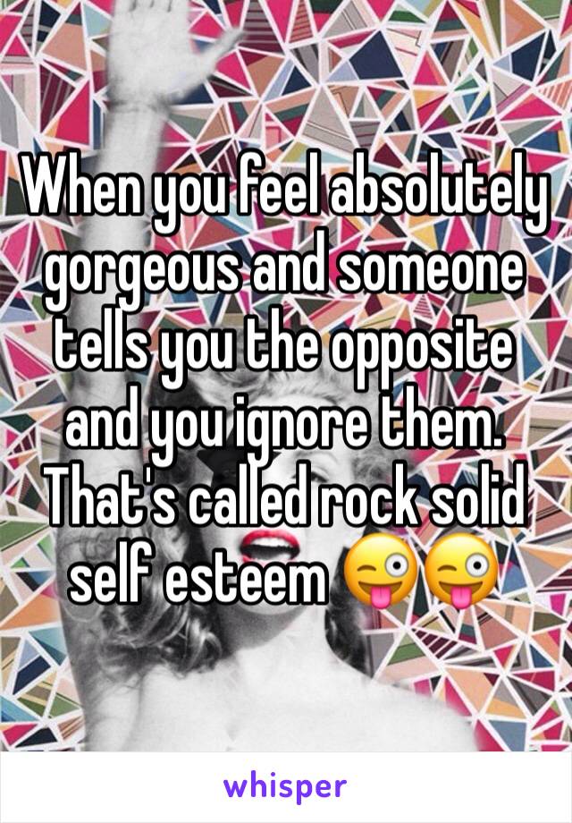 When you feel absolutely gorgeous and someone tells you the opposite and you ignore them. That's called rock solid self esteem 😜😜