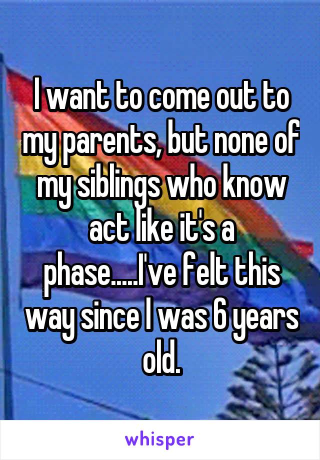 I want to come out to my parents, but none of my siblings who know act like it's a phase.....I've felt this way since I was 6 years old.