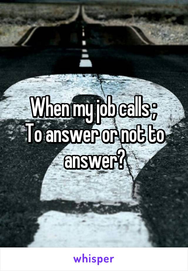 When my job calls ; 
To answer or not to answer?