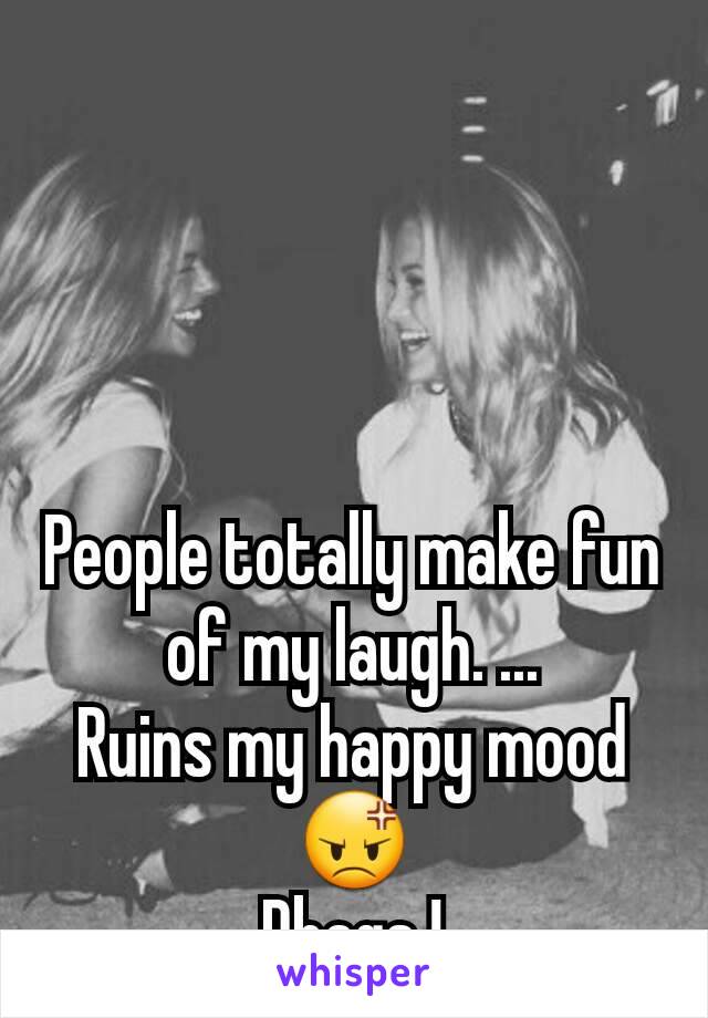 People totally make fun of my laugh. ...
Ruins my happy mood
😡
Dbags !