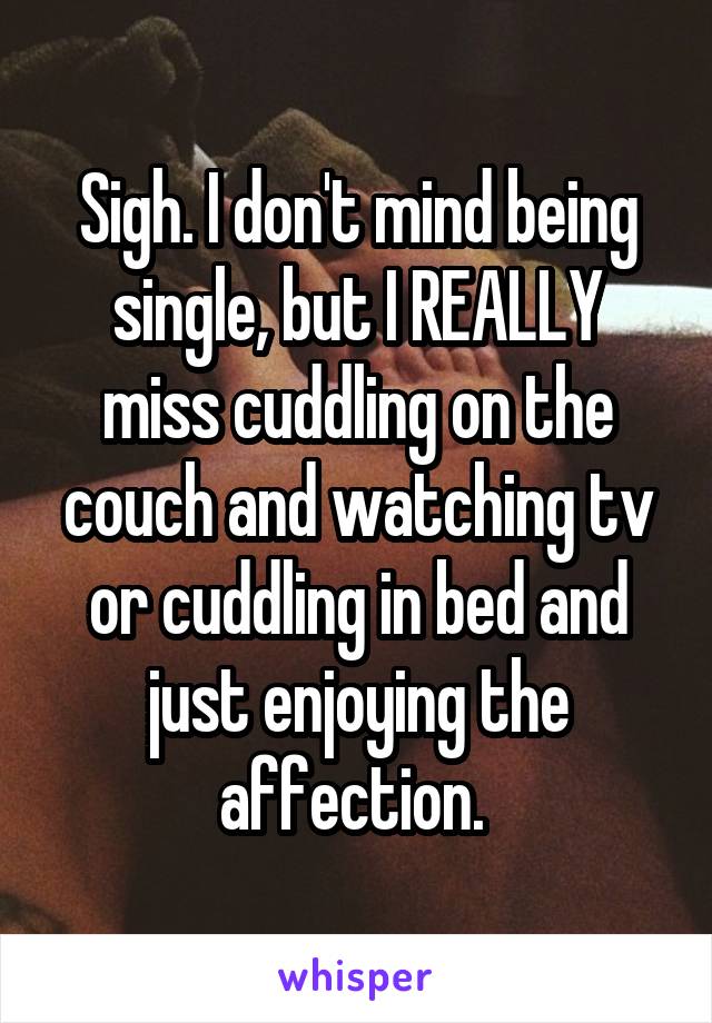 Sigh. I don't mind being single, but I REALLY miss cuddling on the couch and watching tv or cuddling in bed and just enjoying the affection. 