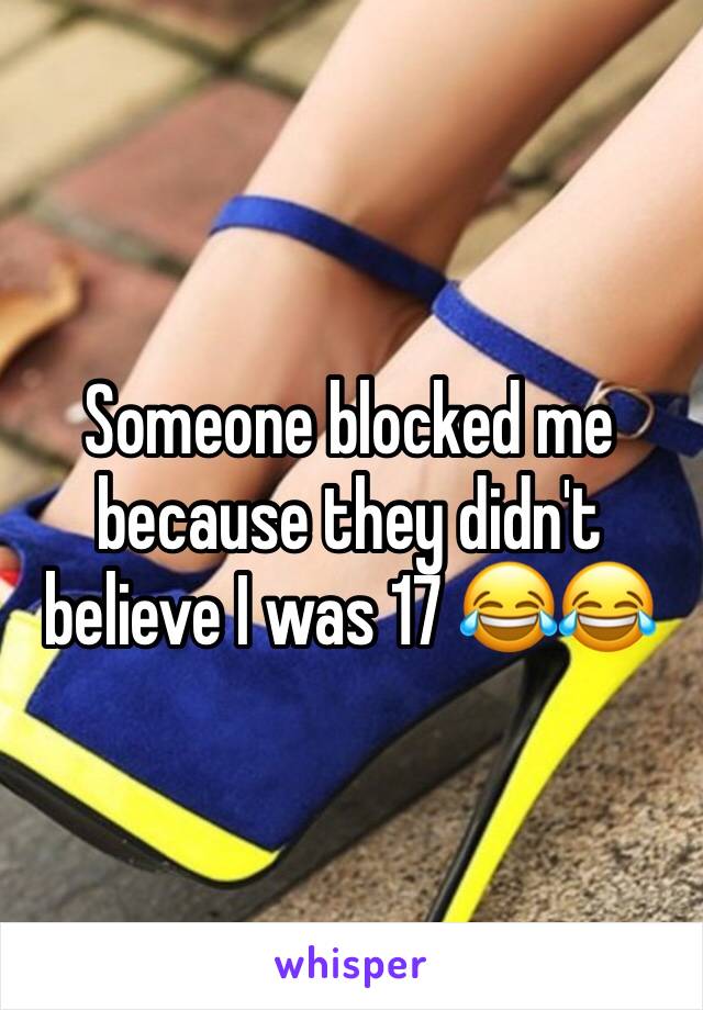 Someone blocked me because they didn't believe I was 17 😂😂