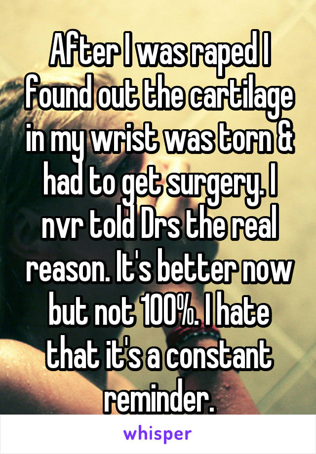 After I was raped I found out the cartilage in my wrist was torn & had to get surgery. I nvr told Drs the real reason. It's better now but not 100%. I hate that it's a constant reminder.