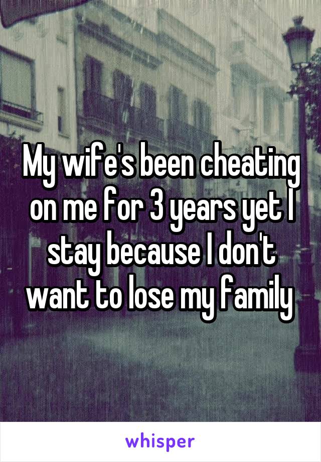 My wife's been cheating on me for 3 years yet I stay because I don't want to lose my family 