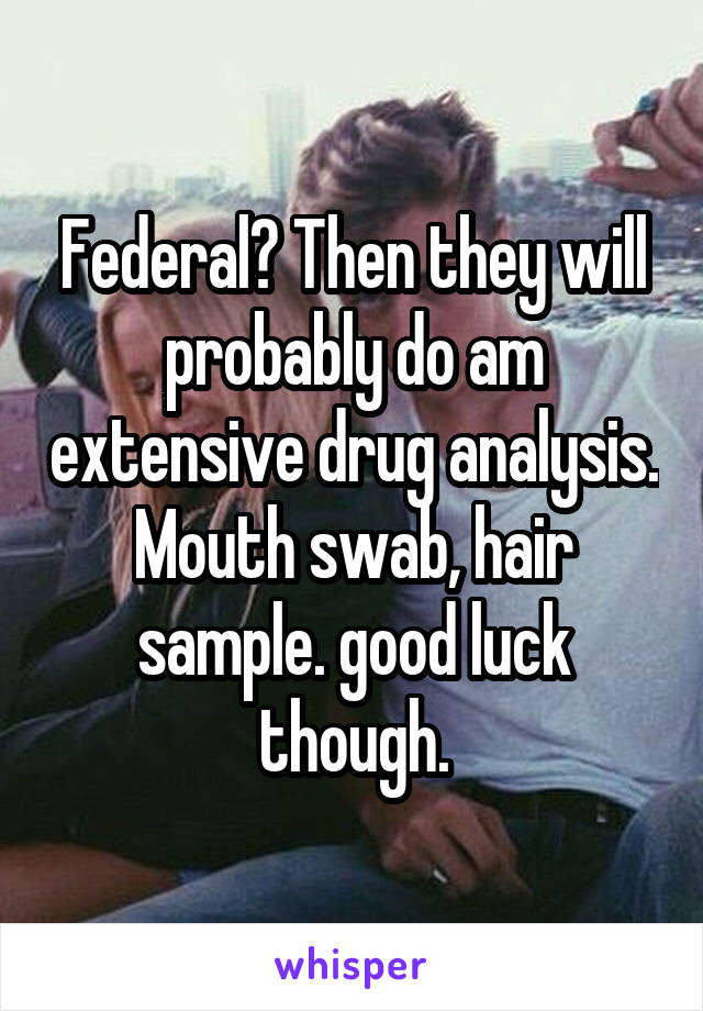 Federal? Then they will probably do am extensive drug analysis. Mouth swab, hair sample. good luck though.