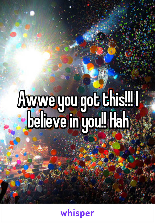 Awwe you got this!!! I believe in you!! Hah