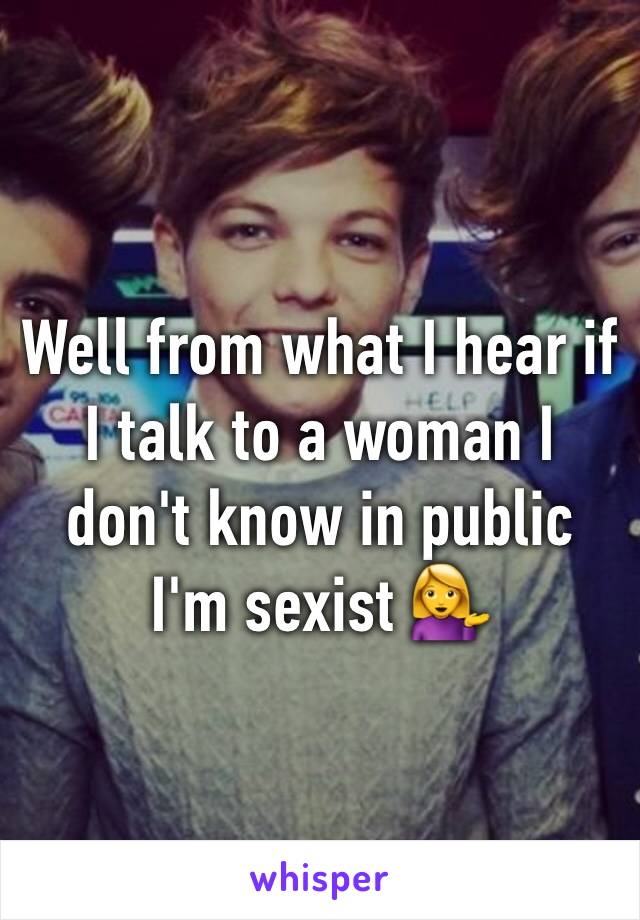 Well from what I hear if I talk to a woman I don't know in public I'm sexist 💁