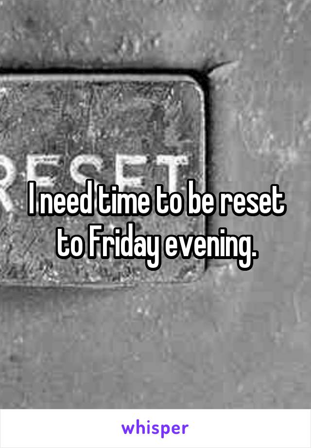 I need time to be reset to Friday evening.