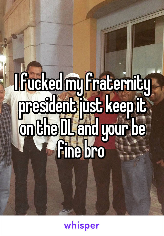 I fucked my fraternity president just keep it on the DL and your be fine bro 