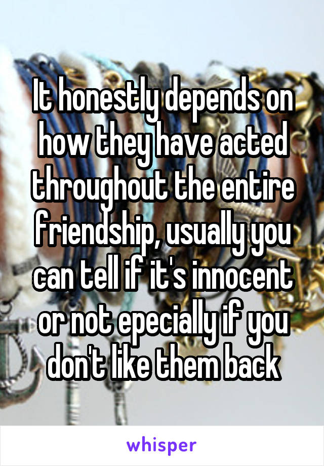 It honestly depends on how they have acted throughout the entire friendship, usually you can tell if it's innocent or not epecially if you don't like them back