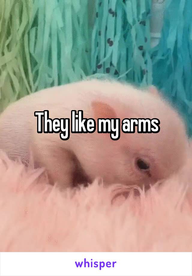 They like my arms

