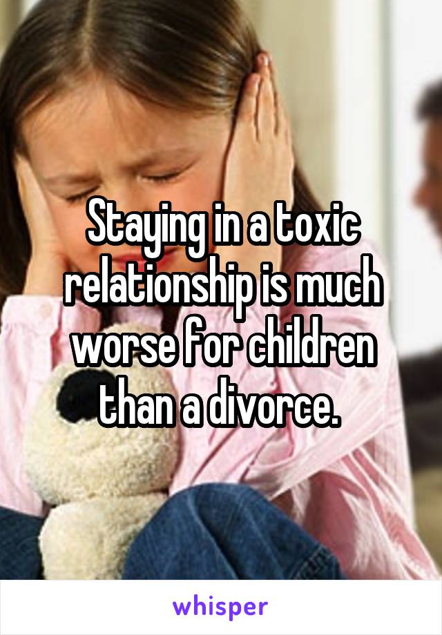 Staying in a toxic relationship is much worse for children than a divorce. 