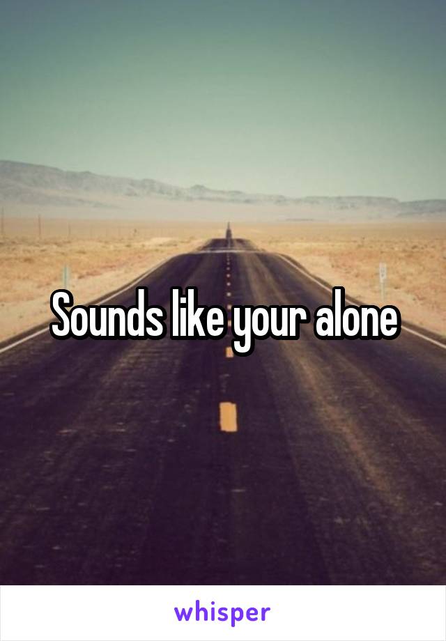Sounds like your alone