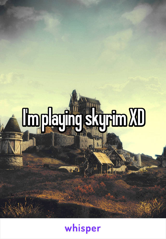 I'm playing skyrim XD