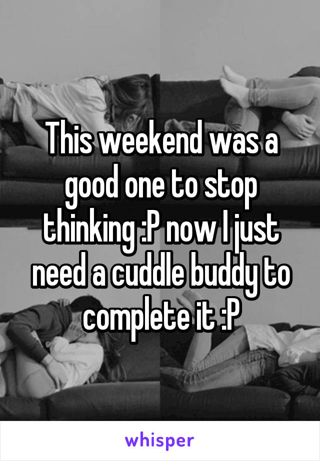 This weekend was a good one to stop thinking :P now I just need a cuddle buddy to complete it :P