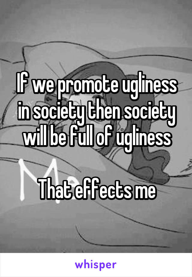 If we promote ugliness in society then society will be full of ugliness

That effects me