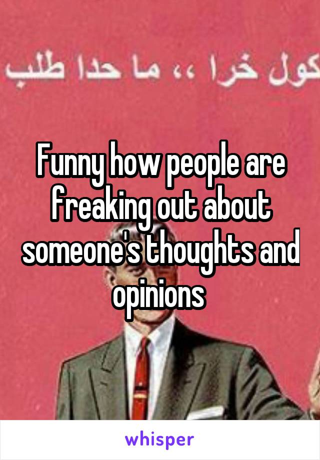 Funny how people are freaking out about someone's thoughts and opinions 