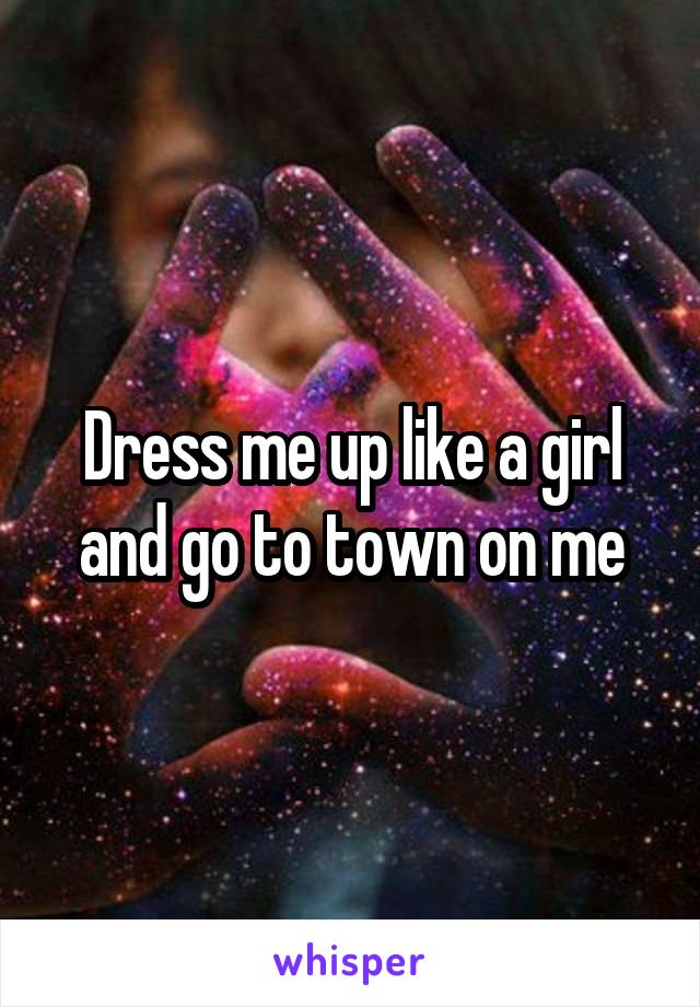 Dress me up like a girl and go to town on me