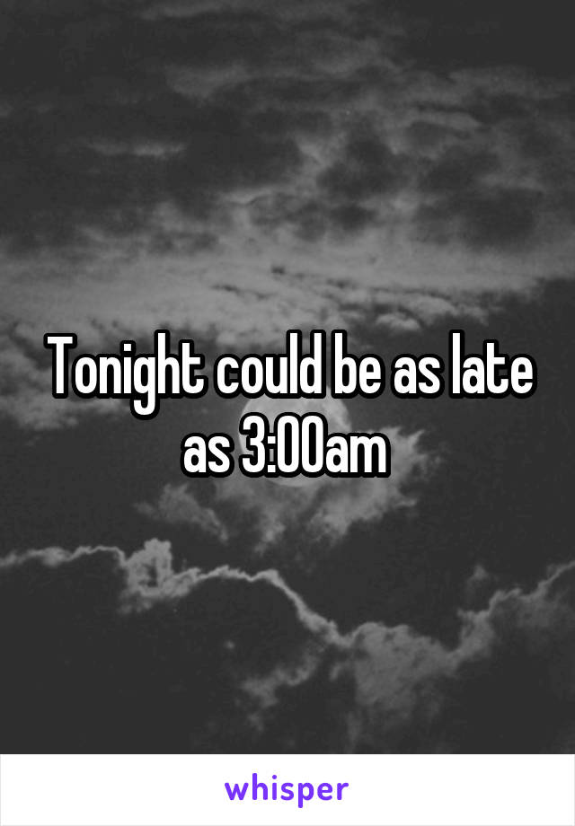 Tonight could be as late as 3:00am 
