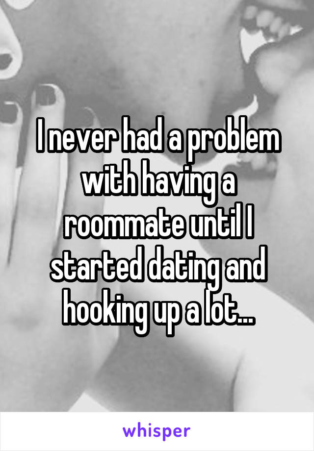 I never had a problem with having a roommate until I started dating and hooking up a lot...