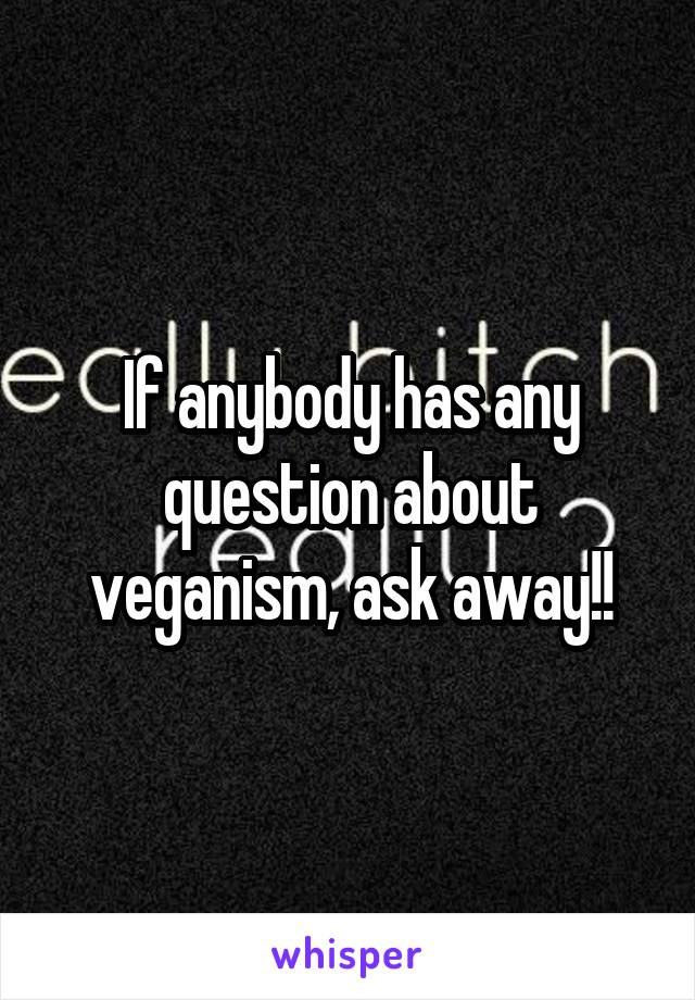 If anybody has any question about veganism, ask away!!