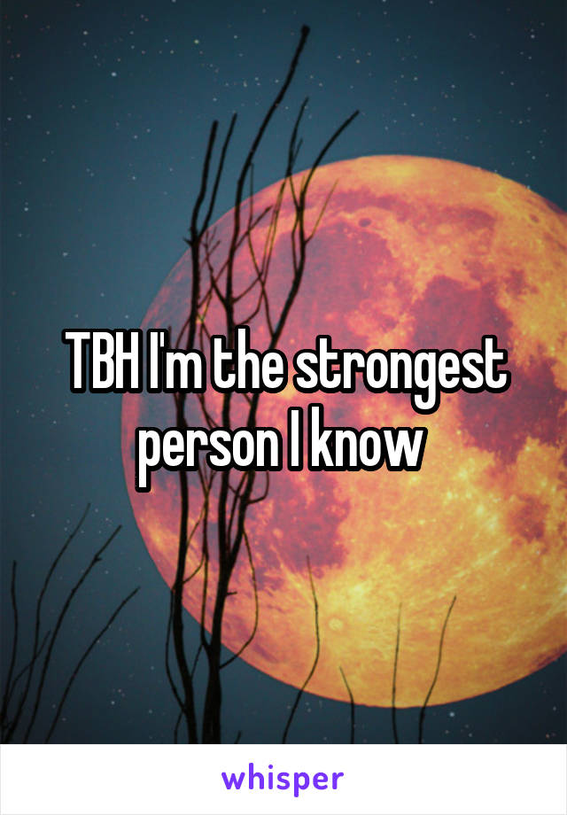 TBH I'm the strongest person I know 