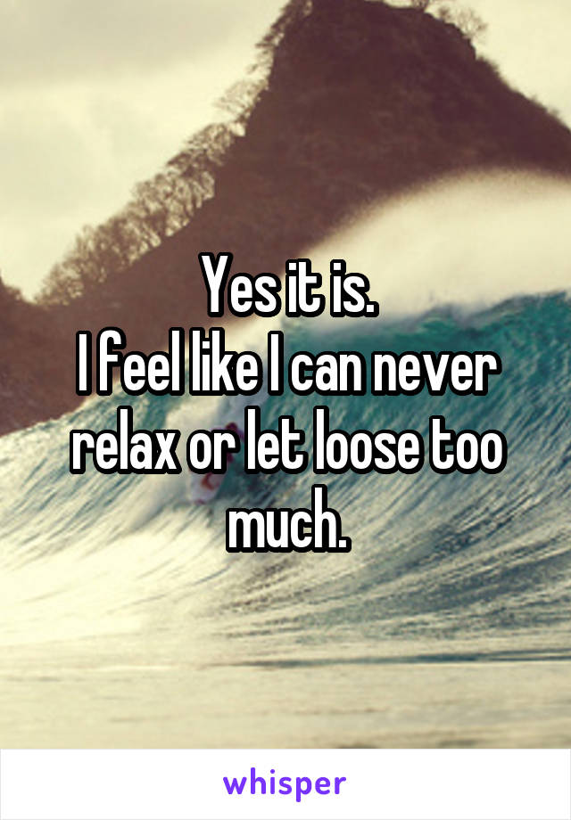 Yes it is.
I feel like I can never relax or let loose too much.