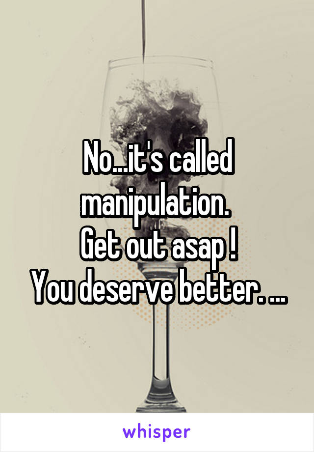 No...it's called manipulation. 
Get out asap !
You deserve better. ...