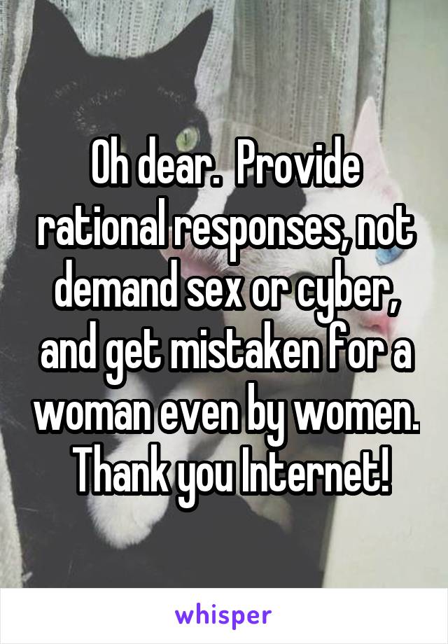 Oh dear.  Provide rational responses, not demand sex or cyber, and get mistaken for a woman even by women.  Thank you Internet!
