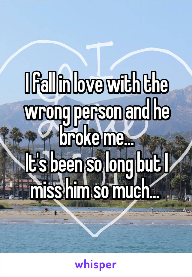 I fall in love with the wrong person and he broke me...
It's been so long but I miss him so much... 