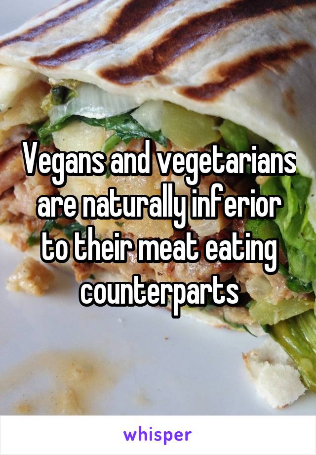 Vegans and vegetarians are naturally inferior to their meat eating counterparts