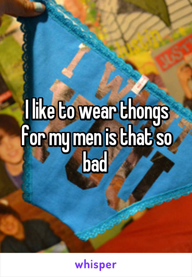 I like to wear thongs for my men is that so bad 
