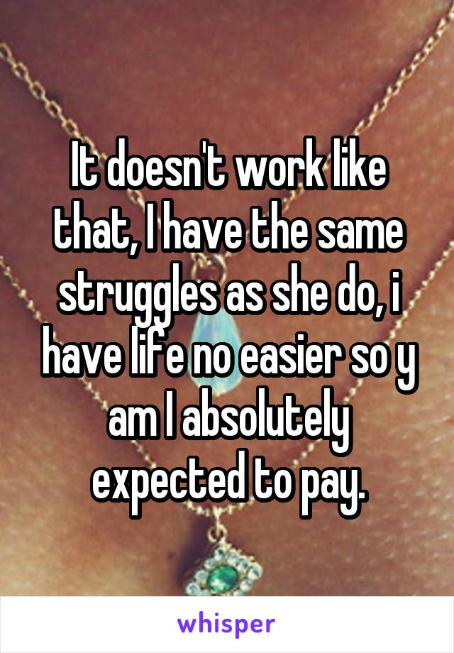 It doesn't work like that, I have the same struggles as she do, i have life no easier so y am I absolutely expected to pay.