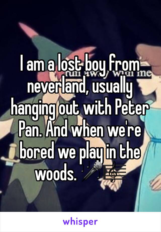 I am a lost boy from neverland, usually hanging out with Peter Pan. And when we're bored we play in the woods. 🎤🎼