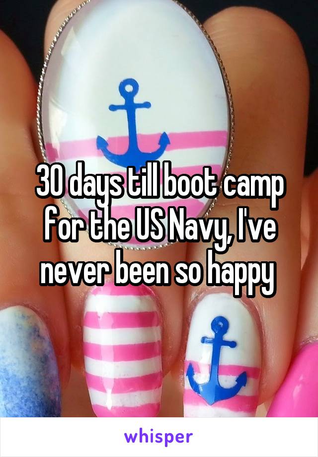 30 days till boot camp for the US Navy, I've never been so happy 