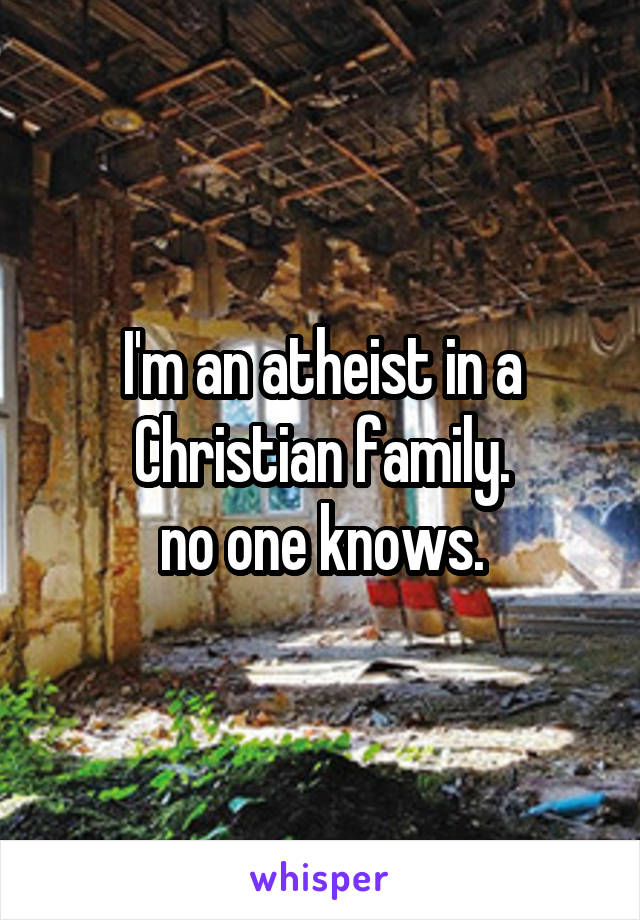 I'm an atheist in a Christian family.
no one knows.