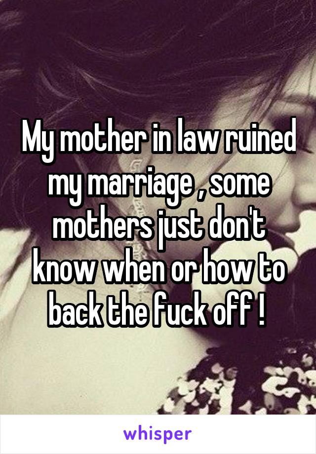 My mother in law ruined my marriage , some mothers just don't know when or how to back the fuck off ! 