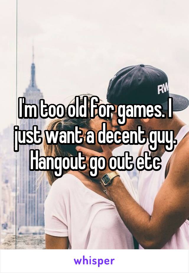 I'm too old for games. I just want a decent guy. Hangout go out etc