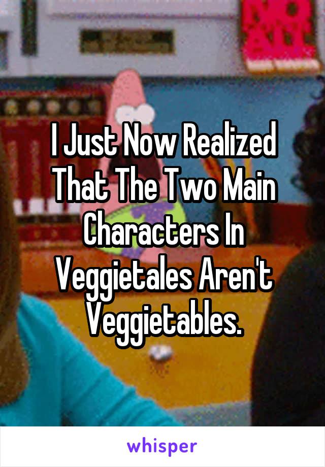 I Just Now Realized That The Two Main Characters In Veggietales Aren't Veggietables.
