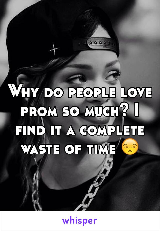 Why do people love prom so much? I find it a complete waste of time 😒