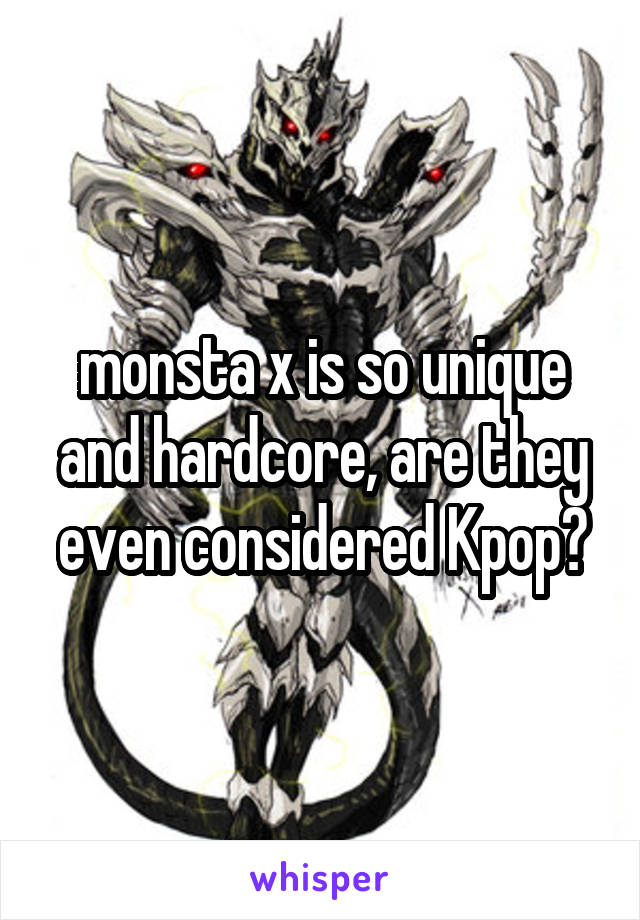 monsta x is so unique and hardcore, are they even considered Kpop?