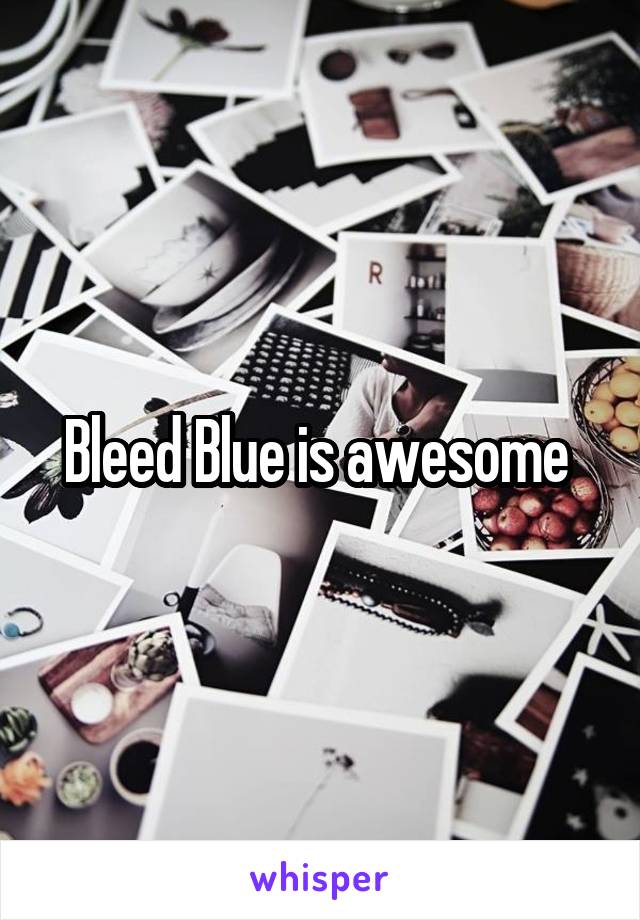 Bleed Blue is awesome 
