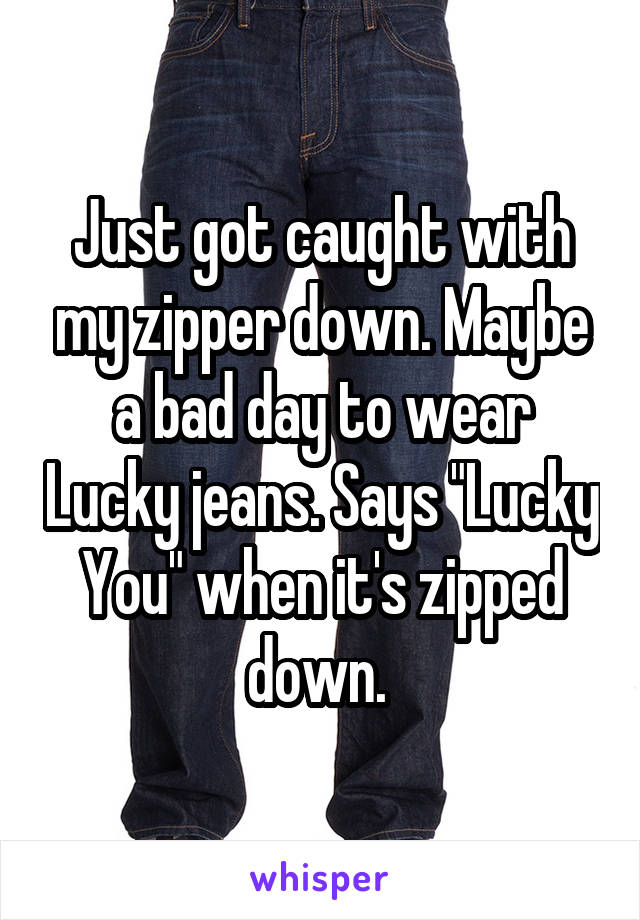 Just got caught with my zipper down. Maybe a bad day to wear Lucky jeans. Says "Lucky You" when it's zipped down. 