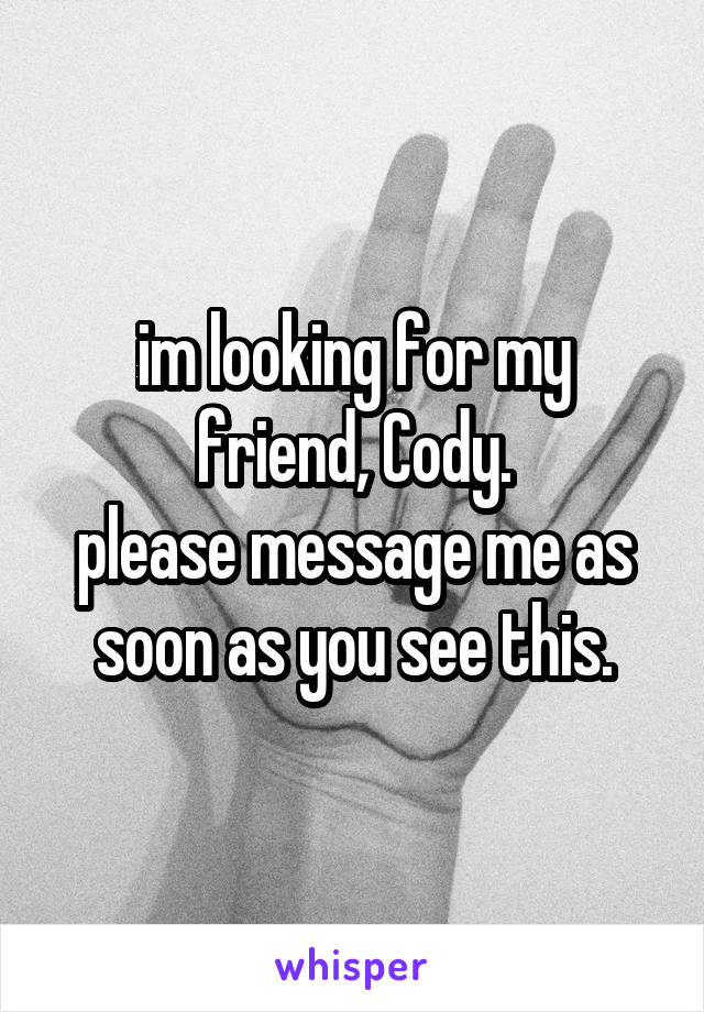 im looking for my friend, Cody.
please message me as soon as you see this.