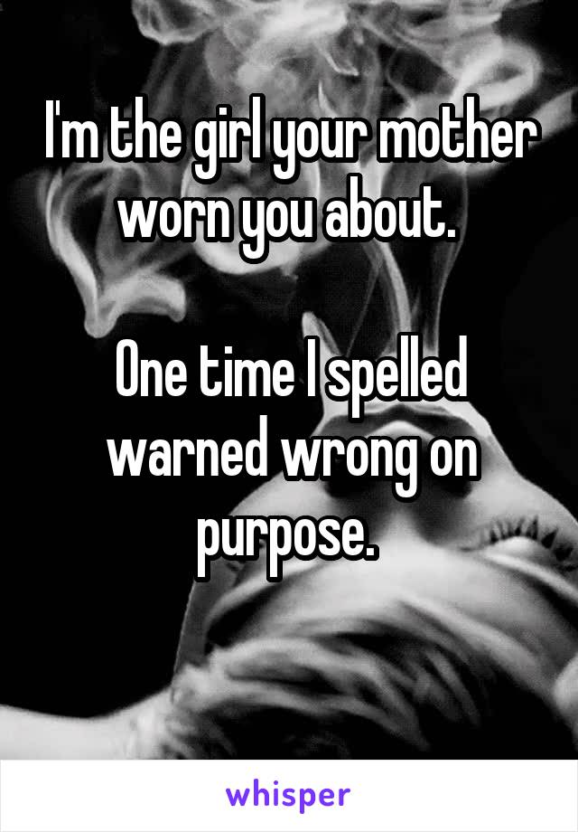 I'm the girl your mother worn you about. 

One time I spelled warned wrong on purpose. 

