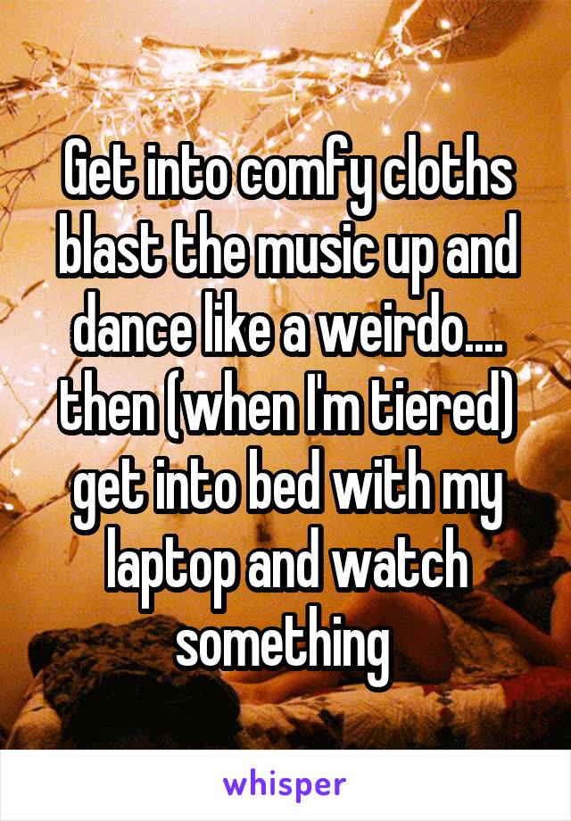 Get into comfy cloths blast the music up and dance like a weirdo.... then (when I'm tiered) get into bed with my laptop and watch something 