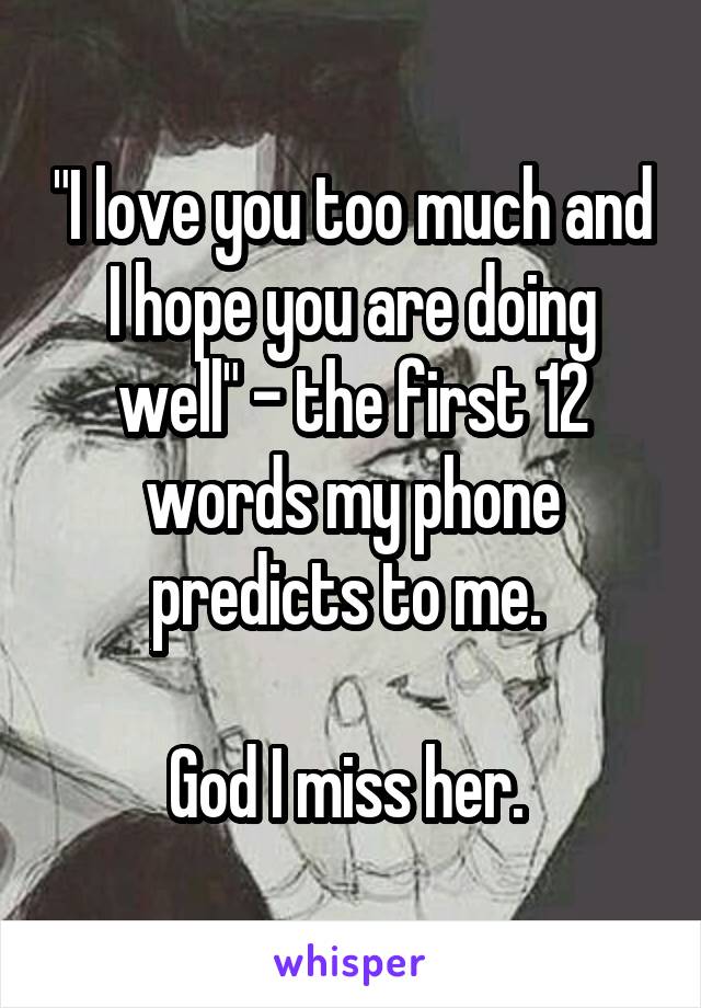 "I love you too much and I hope you are doing well" - the first 12 words my phone predicts to me. 

God I miss her. 