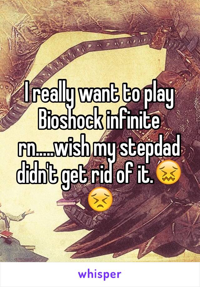 I really want to play Bioshock infinite rn.....wish my stepdad didn't get rid of it.😖😣