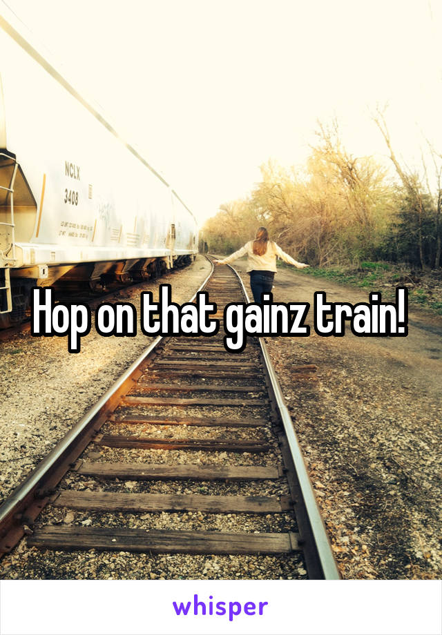 Hop on that gainz train! 