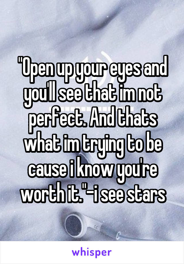 "Open up your eyes and you'll see that im not perfect. And thats what im trying to be cause i know you're worth it."-i see stars